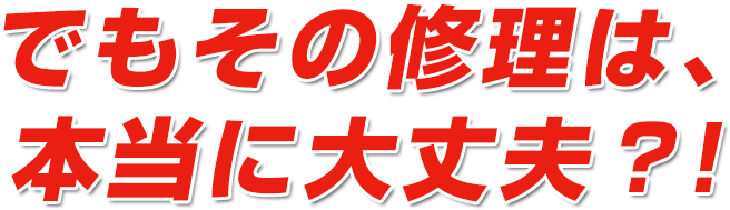 でもその修理は、本当に大丈夫？！