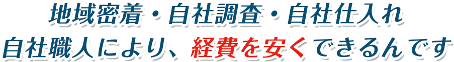 地域密着・自社調査・自社仕入れ自社職人により、経費を安くできるんです