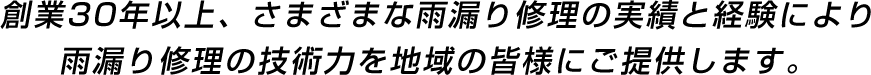 創業30年以上、さまざまな雨漏り修理の実績と経験により雨漏り修理の技術力を地域の皆様にご提供します。